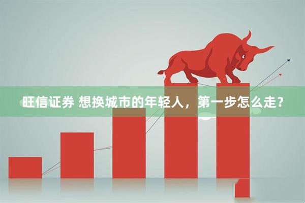 旺信证券 想换城市的年轻人，第一步怎么走？