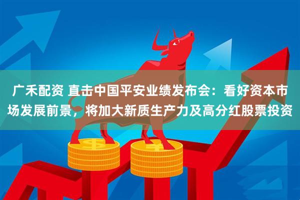 广禾配资 直击中国平安业绩发布会：看好资本市场发展前景，将加大新质生产力及高分红股票投资