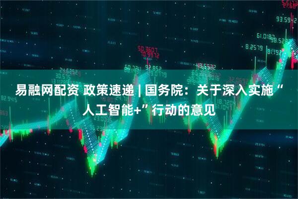 易融网配资 政策速递 | 国务院：关于深入实施“人工智能+”行动的意见