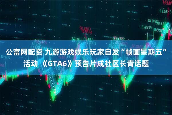 公富网配资 九游游戏娱乐玩家自发“帧画星期五”活动 《GTA6》预告片成社区长青话题