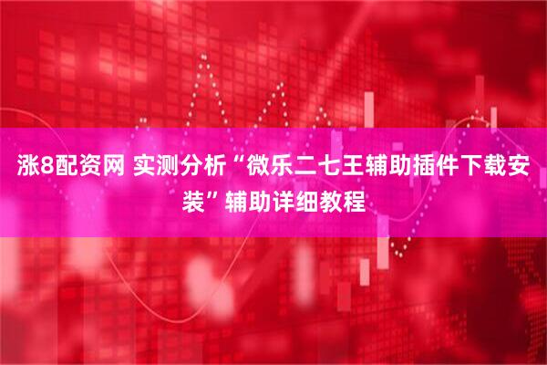 涨8配资网 实测分析“微乐二七王辅助插件下载安装”辅助详细教程