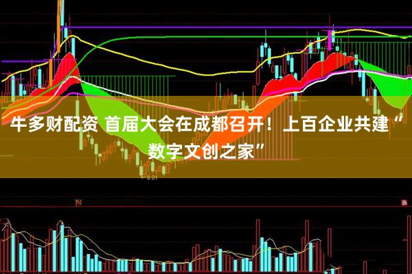 牛多财配资 首届大会在成都召开！上百企业共建“数字文创之家”