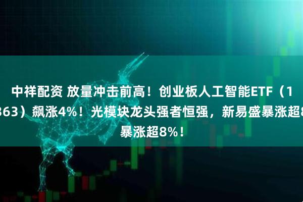 中祥配资 放量冲击前高！创业板人工智能ETF（159363）飙涨4%！光模块龙头强者恒强，新易盛暴涨超8%！