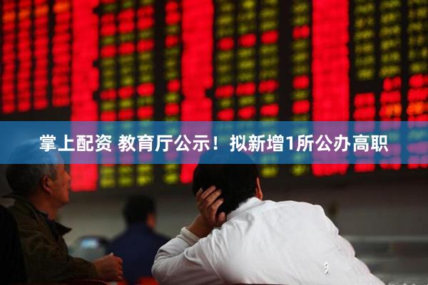 掌上配资 教育厅公示！拟新增1所公办高职