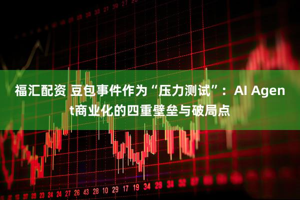 福汇配资 豆包事件作为“压力测试”：AI Agent商业化的四重壁垒与破局点