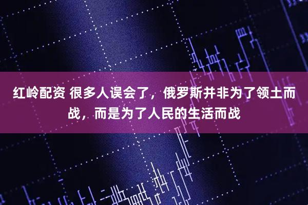 红岭配资 很多人误会了，俄罗斯并非为了领土而战，而是为了人民的生活而战